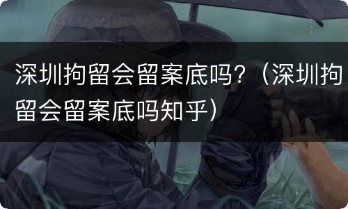 深圳拘留会留案底吗?（深圳拘留会留案底吗知乎）