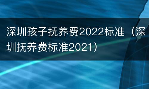深圳孩子抚养费2022标准（深圳抚养费标准2021）