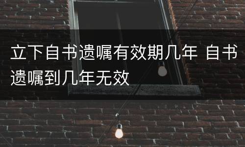 立下自书遗嘱有效期几年 自书遗嘱到几年无效