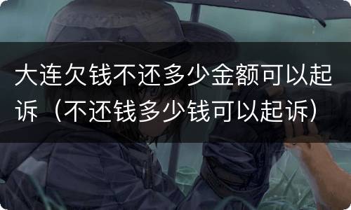 大连欠钱不还多少金额可以起诉（不还钱多少钱可以起诉）