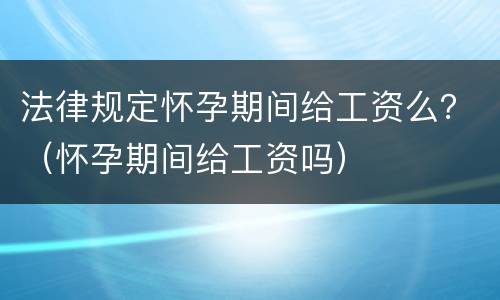 法律规定怀孕期间给工资么？（怀孕期间给工资吗）