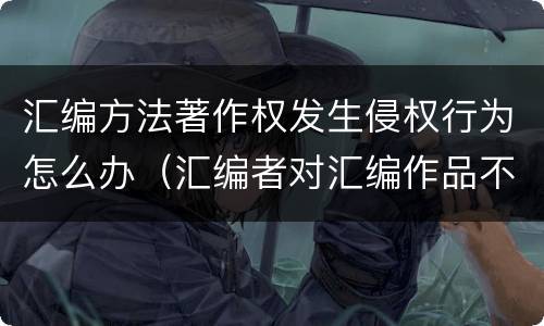 汇编方法著作权发生侵权行为怎么办（汇编者对汇编作品不享有著作权）