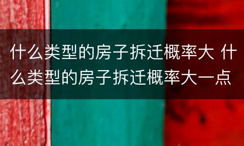 什么类型的房子拆迁概率大 什么类型的房子拆迁概率大一点