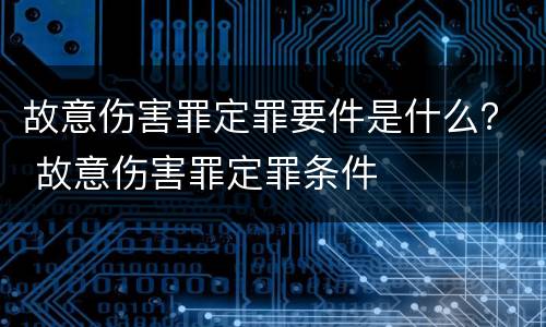 故意伤害罪定罪要件是什么？ 故意伤害罪定罪条件