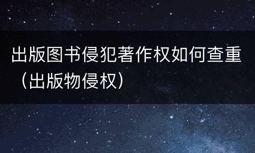 出版图书侵犯著作权如何查重（出版物侵权）