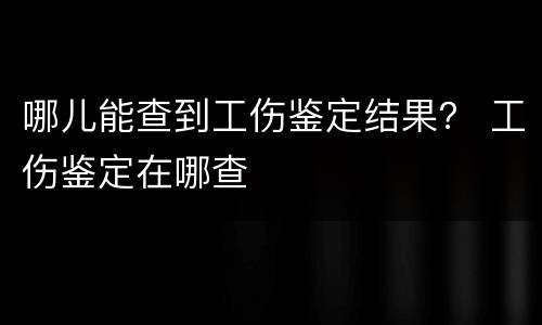 哪儿能查到工伤鉴定结果？ 工伤鉴定在哪查