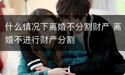 什么情况下离婚不分割财产 离婚不进行财产分割