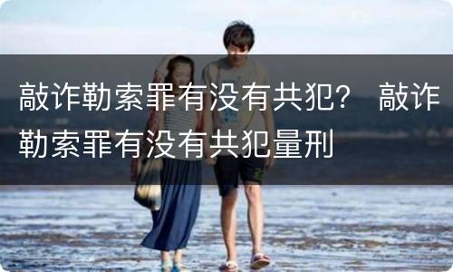 敲诈勒索罪有没有共犯？ 敲诈勒索罪有没有共犯量刑