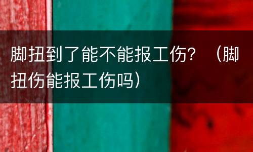 脚扭到了能不能报工伤？（脚扭伤能报工伤吗）