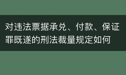 对违法票据承兑、付款、保证罪既遂的刑法裁量规定如何