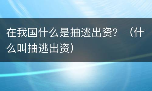 在我国什么是抽逃出资？（什么叫抽逃出资）