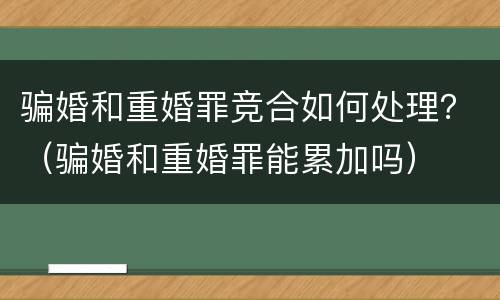 骗婚和重婚罪竞合如何处理？（骗婚和重婚罪能累加吗）