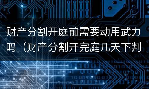 财产分割开庭前需要动用武力吗（财产分割开完庭几天下判决）