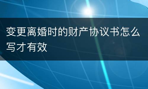 变更离婚时的财产协议书怎么写才有效