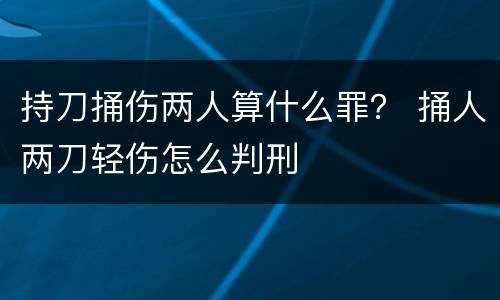 持刀捅伤两人算什么罪？ 捅人两刀轻伤怎么判刑