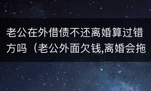 老公在外借债不还离婚算过错方吗（老公外面欠钱,离婚会拖累女方吗）