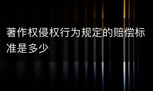 著作权侵权行为规定的赔偿标准是多少
