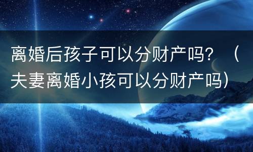离婚后孩子可以分财产吗？（夫妻离婚小孩可以分财产吗）
