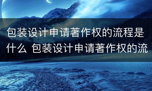 包装设计申请著作权的流程是什么 包装设计申请著作权的流程是什么意思