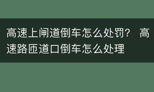 高速上闸道倒车怎么处罚？ 高速路匝道口倒车怎么处理
