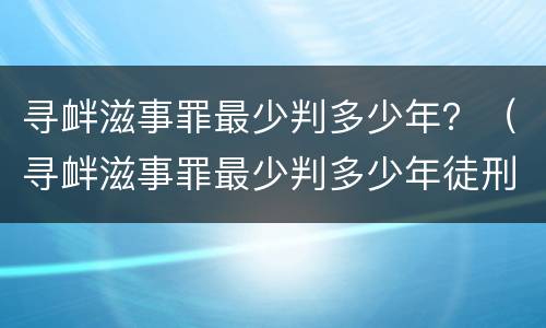 寻衅滋事罪最少判多少年？（寻衅滋事罪最少判多少年徒刑）