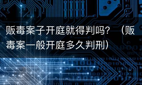 贩毒案子开庭就得判吗？（贩毒案一般开庭多久判刑）