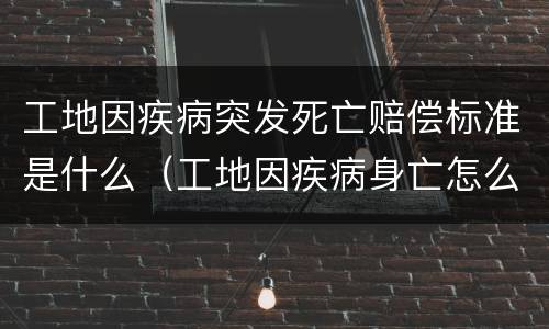 工地因疾病突发死亡赔偿标准是什么（工地因疾病身亡怎么处理）