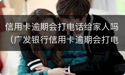 信用卡逾期会打电话给家人吗（广发银行信用卡逾期会打电话给家人吗）