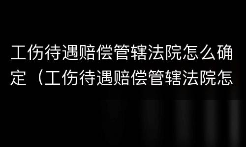 工伤待遇赔偿管辖法院怎么确定（工伤待遇赔偿管辖法院怎么确定的）