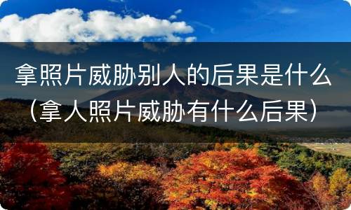 拿照片威胁别人的后果是什么（拿人照片威胁有什么后果）