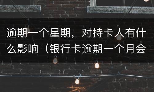 逾期一个星期，对持卡人有什么影响（银行卡逾期一个月会有什么影响）