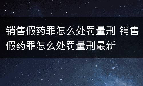 销售假药罪怎么处罚量刑 销售假药罪怎么处罚量刑最新