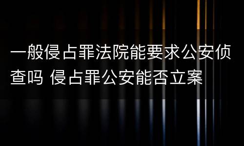 一般侵占罪法院能要求公安侦查吗 侵占罪公安能否立案