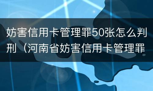 妨害信用卡管理罪50张怎么判刑（河南省妨害信用卡管理罪量刑标准）
