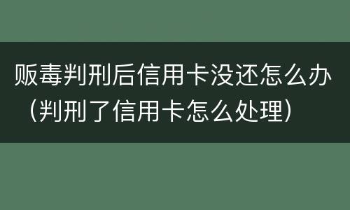 贩毒判刑后信用卡没还怎么办（判刑了信用卡怎么处理）