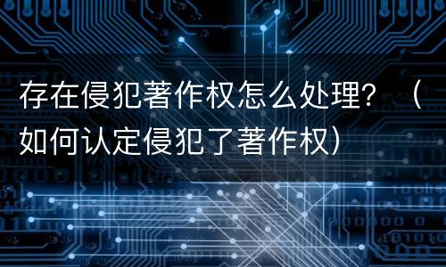 存在侵犯著作权怎么处理？（如何认定侵犯了著作权）