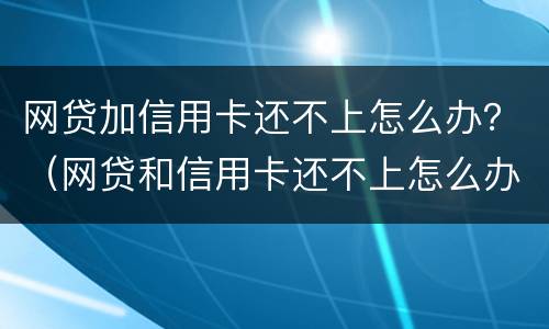 网贷加信用卡还不上怎么办？（网贷和信用卡还不上怎么办）