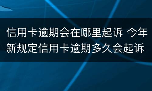 信用卡逾期会在哪里起诉 今年新规定信用卡逾期多久会起诉