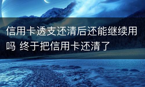 信用卡透支还清后还能继续用吗 终于把信用卡还清了