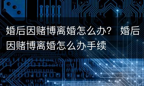 婚后因赌博离婚怎么办？ 婚后因赌博离婚怎么办手续