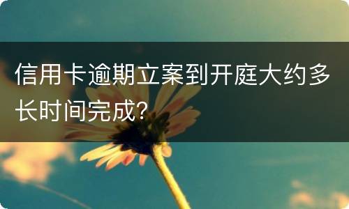 信用卡逾期立案到开庭大约多长时间完成？