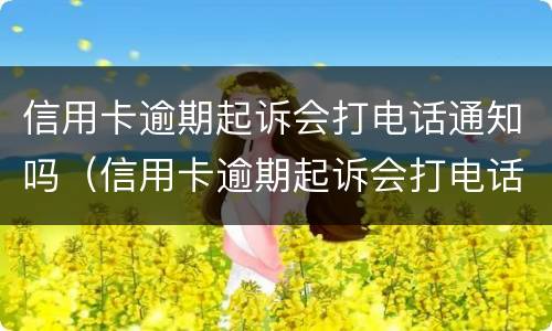 信用卡逾期起诉会打电话通知吗（信用卡逾期起诉会打电话通知吗）