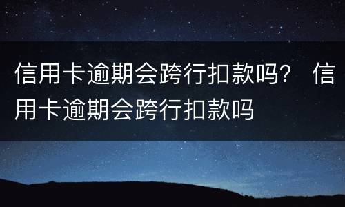信用卡逾期会跨行扣款吗？ 信用卡逾期会跨行扣款吗