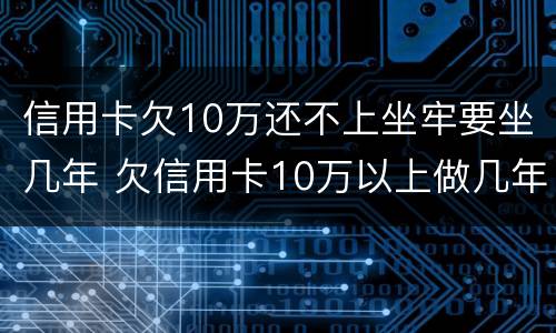 信用卡欠10万还不上坐牢要坐几年 欠信用卡10万以上做几年牢
