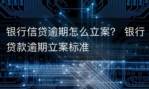 银行信贷逾期怎么立案？ 银行贷款逾期立案标准