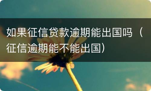如果征信贷款逾期能出国吗（征信逾期能不能出国）