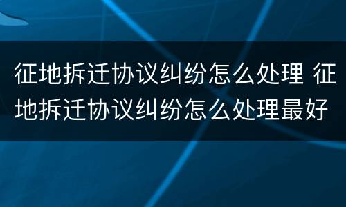 征地拆迁协议纠纷怎么处理 征地拆迁协议纠纷怎么处理最好