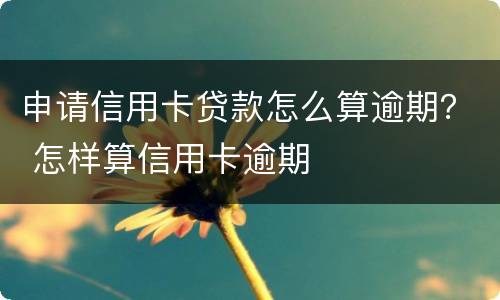 申请信用卡贷款怎么算逾期？ 怎样算信用卡逾期