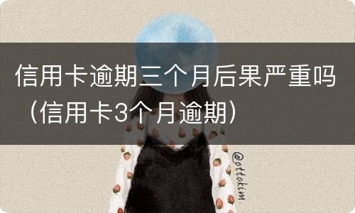 信用卡逾期三个月后果严重吗（信用卡3个月逾期）
