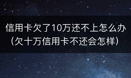 信用卡欠了10万还不上怎么办（欠十万信用卡不还会怎样）